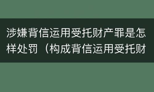 涉嫌背信运用受托财产罪是怎样处罚（构成背信运用受托财产罪）
