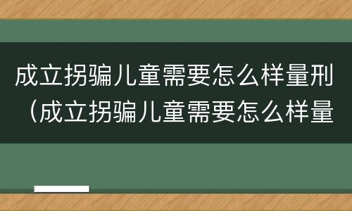 成立拐骗儿童需要怎么样量刑（成立拐骗儿童需要怎么样量刑呢）