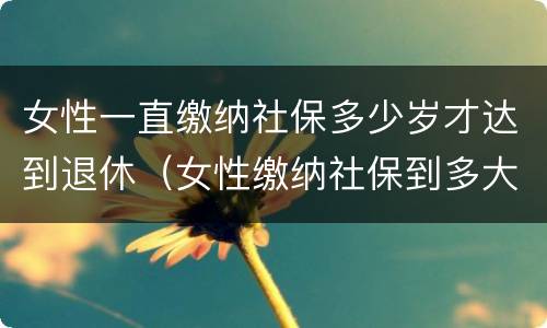 女性一直缴纳社保多少岁才达到退休（女性缴纳社保到多大退休年龄）