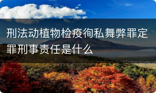 刑法动植物检疫徇私舞弊罪定罪刑事责任是什么