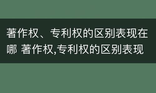 著作权、专利权的区别表现在哪 著作权,专利权的区别表现在哪方面 著作权、专利权的区别表现在哪 著作权,专利权的区别表现在哪方面