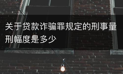 关于贷款诈骗罪规定的刑事量刑幅度是多少 关于贷款诈骗罪规定的刑事量刑幅度是多少