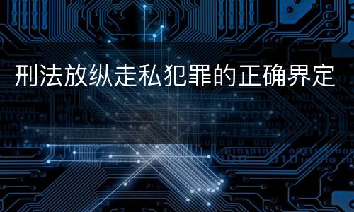 刑法放纵走私犯罪的正确界定