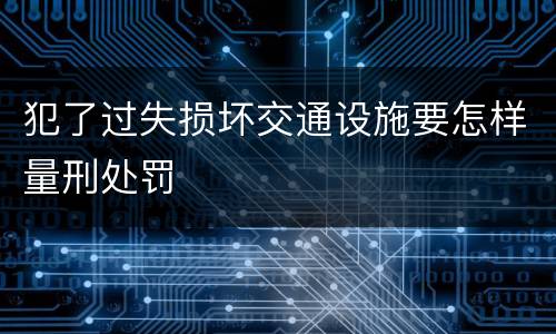 犯了过失损坏交通设施要怎样量刑处罚
