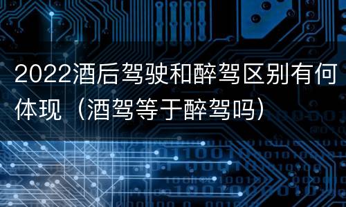 2022酒后驾驶和醉驾区别有何体现（酒驾等于醉驾吗）