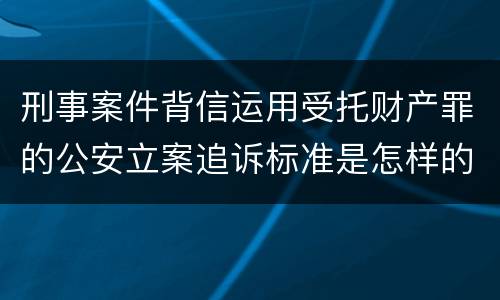 刑事案件背信运用受托财产罪的公安立案追诉标准是怎样的