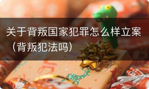 关于背叛国家犯罪怎么样立案（背叛犯法吗）