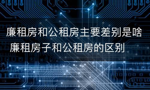 廉租房和公租房主要差别是啥 廉租房子和公租房的区别