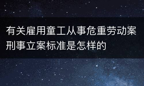 有关雇用童工从事危重劳动案刑事立案标准是怎样的