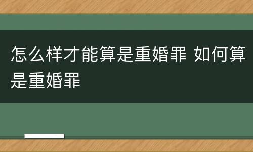 怎么样才能算是重婚罪 如何算是重婚罪