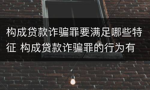 构成贷款诈骗罪要满足哪些特征 构成贷款诈骗罪的行为有