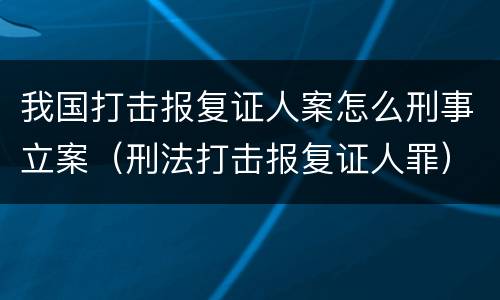 我国打击报复证人案怎么刑事立案（刑法打击报复证人罪）