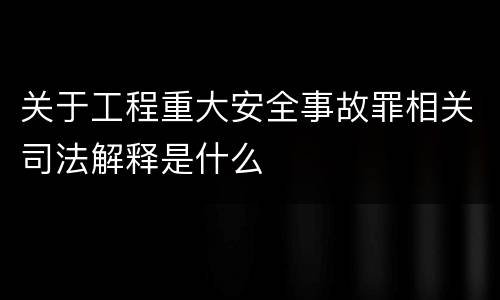 关于工程重大安全事故罪相关司法解释是什么