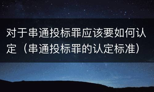 对于串通投标罪应该要如何认定（串通投标罪的认定标准）