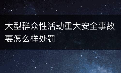 大型群众性活动重大安全事故要怎么样处罚