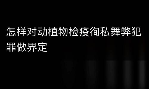 怎样对动植物检疫徇私舞弊犯罪做界定