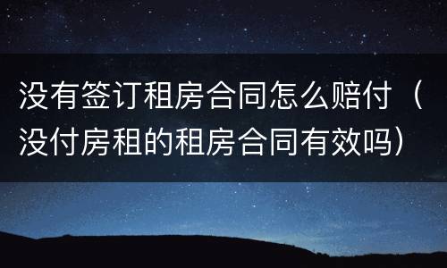 没有签订租房合同怎么赔付（没付房租的租房合同有效吗）