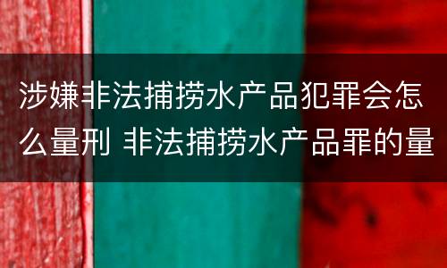 涉嫌非法捕捞水产品犯罪会怎么量刑 非法捕捞水产品罪的量刑