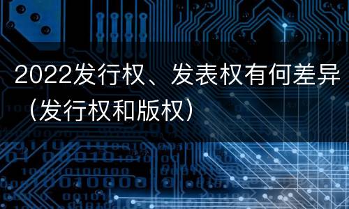 2022发行权、发表权有何差异（发行权和版权）