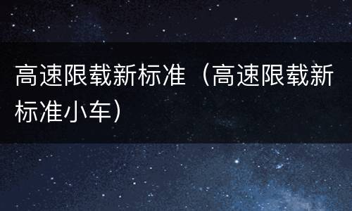 高速限载新标准（高速限载新标准小车）
