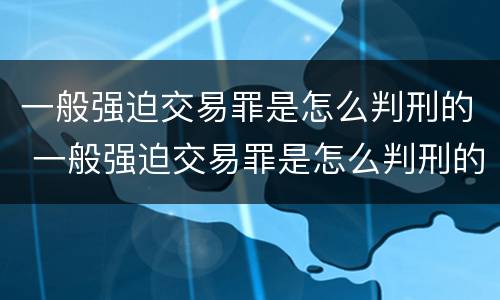 一般强迫交易罪是怎么判刑的 一般强迫交易罪是怎么判刑的呢