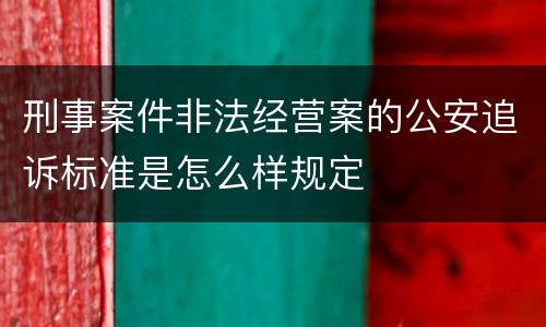 刑事案件非法经营案的公安追诉标准是怎么样规定