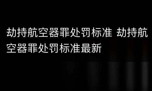 劫持航空器罪处罚标准 劫持航空器罪处罚标准最新