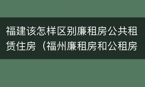 福建该怎样区别廉租房公共租赁住房（福州廉租房和公租房的区别）