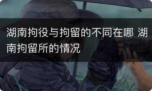 湖南拘役与拘留的不同在哪 湖南拘留所的情况