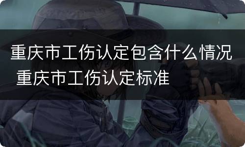 重庆市工伤认定包含什么情况 重庆市工伤认定标准