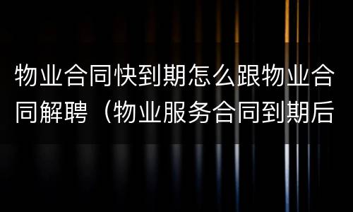 物业合同快到期怎么跟物业合同解聘（物业服务合同到期后业委会如何解聘企业）