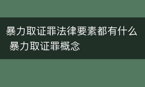 暴力取证罪法律要素都有什么 暴力取证罪概念