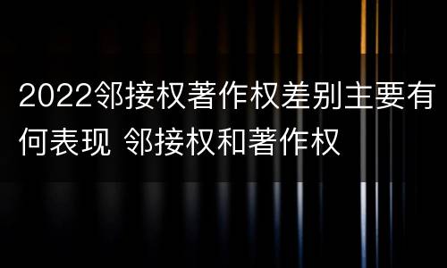 2022邻接权著作权差别主要有何表现 邻接权和著作权