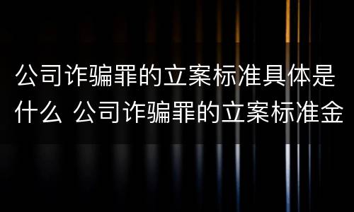 公司诈骗罪的立案标准具体是什么 公司诈骗罪的立案标准金额