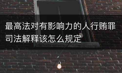 最高法对有影响力的人行贿罪司法解释该怎么规定