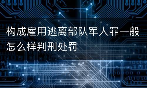 构成雇用逃离部队军人罪一般怎么样判刑处罚