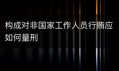 构成对非国家工作人员行贿应如何量刑