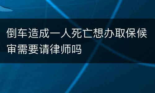 倒车造成一人死亡想办取保候审需要请律师吗