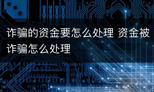 诈骗的资金要怎么处理 资金被诈骗怎么处理