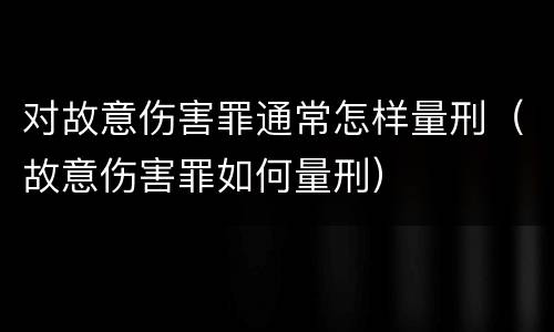 对故意伤害罪通常怎样量刑（故意伤害罪如何量刑）