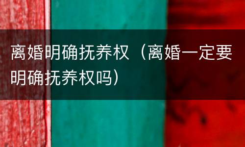 离婚明确抚养权（离婚一定要明确抚养权吗）