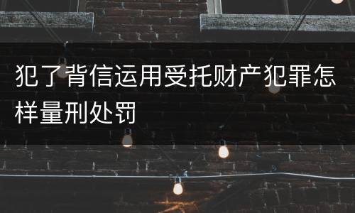 犯了背信运用受托财产犯罪怎样量刑处罚