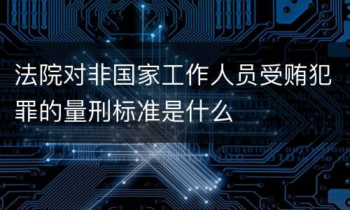 法院对非国家工作人员受贿犯罪的量刑标准是什么