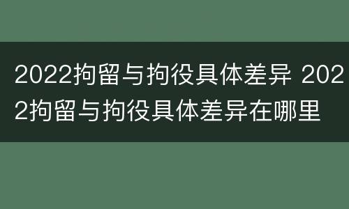 2022拘留与拘役具体差异 2022拘留与拘役具体差异在哪里