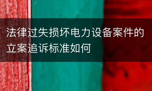 法律过失损坏电力设备案件的立案追诉标准如何