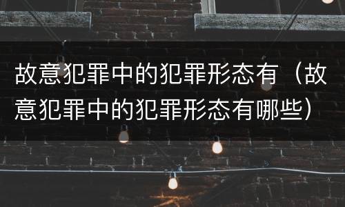 故意犯罪中的犯罪形态有（故意犯罪中的犯罪形态有哪些）