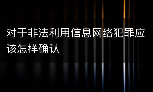 对于非法利用信息网络犯罪应该怎样确认