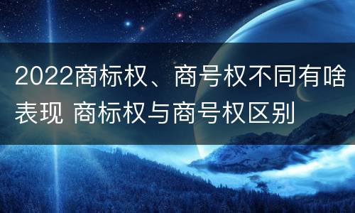 2022商标权、商号权不同有啥表现 商标权与商号权区别