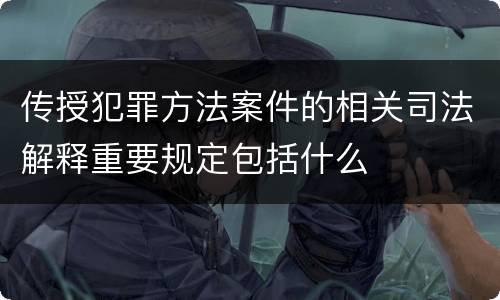 传授犯罪方法案件的相关司法解释重要规定包括什么