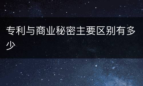 专利与商业秘密主要区别有多少